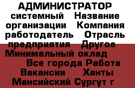 АДМИНИСТРАТОР системный › Название организации ­ Компания-работодатель › Отрасль предприятия ­ Другое › Минимальный оклад ­ 25 000 - Все города Работа » Вакансии   . Ханты-Мансийский,Сургут г.